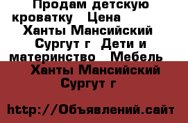 Продам детскую кроватку › Цена ­ 5 000 - Ханты-Мансийский, Сургут г. Дети и материнство » Мебель   . Ханты-Мансийский,Сургут г.
